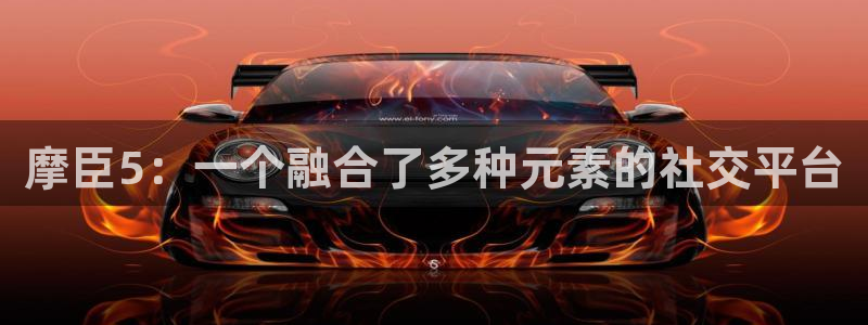 壹号电子娱乐app下载最新版本安装：摩臣5：一个融合了多种元素的社交平台
