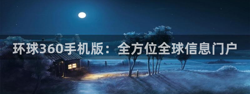 壹号大舞台娱乐传媒：环球360手机版：全方位全球信息门户
