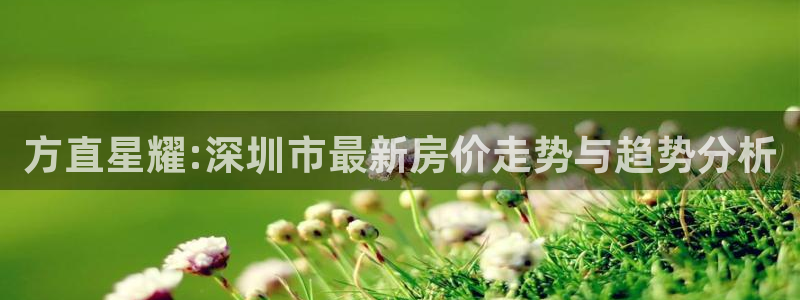 银河娱乐app下载官网：方直星耀:深圳市最新房价走势与趋势分析