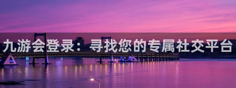 壹号电子娱乐app下载安装：九游会登录：寻找您的专属社交平台