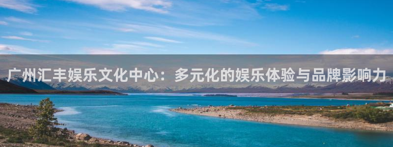 银河娱乐app下载安装最新版：广州汇丰娱乐文化中心：多元化的娱乐体验与品牌影响力