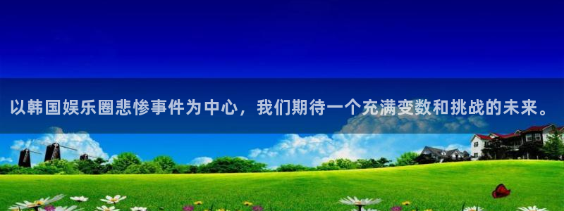 银河娱乐,apk.1：以韩国娱乐圈悲惨事件为中心，我们期待一个充满变数和挑战的未来。