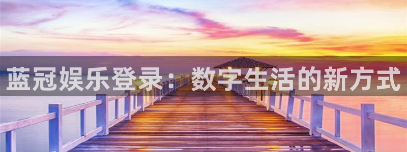 银河娱乐app官网下载苹果：蓝冠娱乐登录：数字生活的新方式
