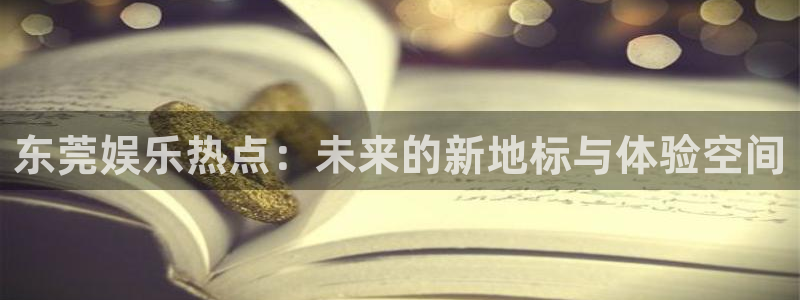 银河娱乐下载入口：东莞娱乐热点：未来的新地标与体验空间