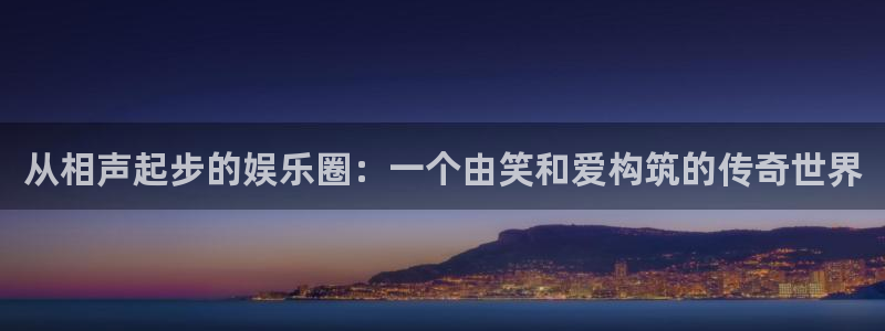 银河娱乐吧：从相声起步的娱乐圈：一个由笑和爱构筑的传奇世界