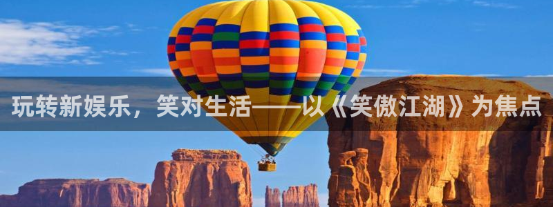 银河娱乐app网页入口：玩转新娱乐，笑对生活——以《笑傲江湖》为焦点